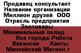 Продавец-консультант › Название организации ­ Миллион друзей, ООО › Отрасль предприятия ­ Зоотовары › Минимальный оклад ­ 35 000 - Все города Работа » Вакансии   . Ханты-Мансийский,Мегион г.